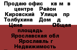 Продаю офис 17 кв.м. в центре › Район ­ Кировский › Улица ­ пр.Толбухина › Дом ­ д.17/65 › Цена ­ 1 850 000 › Общая площадь ­ 17 - Ярославская обл., Ярославль г. Недвижимость » Помещения продажа   . Ярославская обл.,Ярославль г.